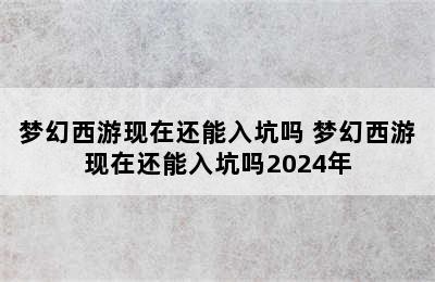 梦幻西游现在还能入坑吗 梦幻西游现在还能入坑吗2024年